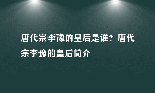 唐代宗李豫的皇后是谁？唐代宗李豫的皇后简介