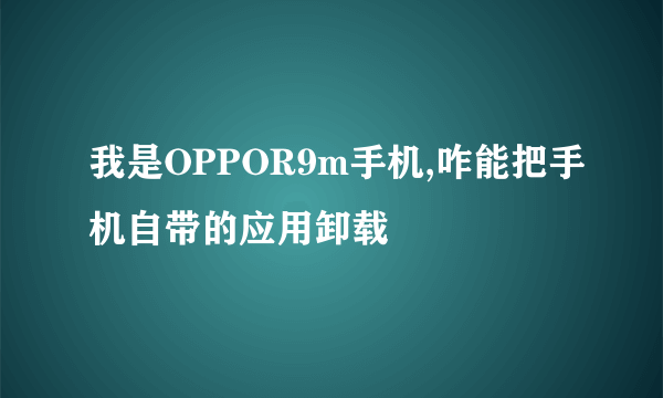 我是OPPOR9m手机,咋能把手机自带的应用卸载