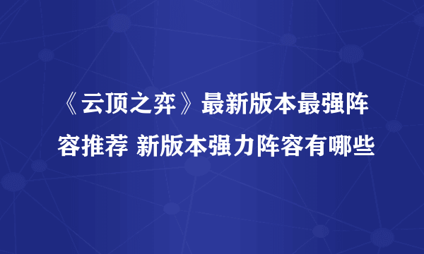 《云顶之弈》最新版本最强阵容推荐 新版本强力阵容有哪些