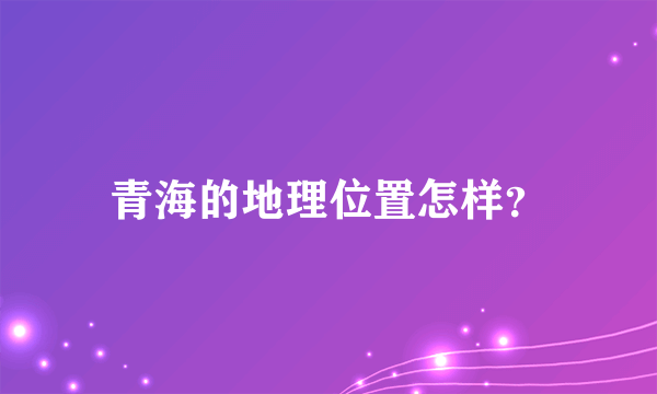 青海的地理位置怎样？