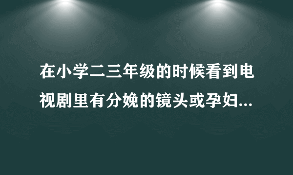 在小学二三年级的时候看到电视剧里有分娩的镜头或孕妇...