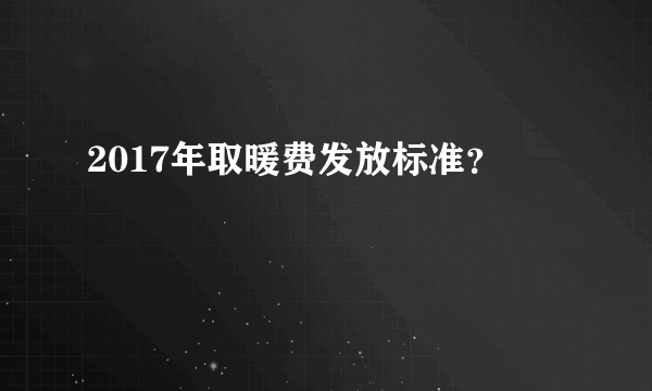 2017年取暖费发放标准？