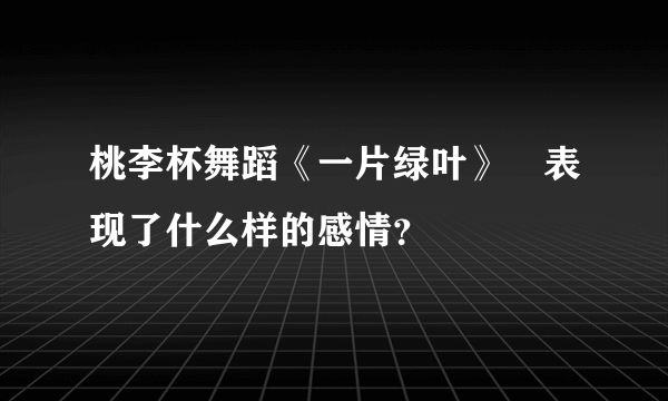 桃李杯舞蹈《一片绿叶》 表现了什么样的感情？