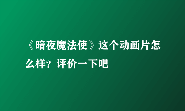 《暗夜魔法使》这个动画片怎么样？评价一下吧