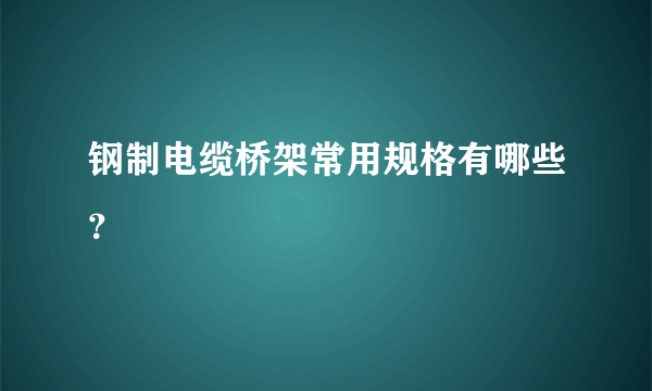 钢制电缆桥架常用规格有哪些？