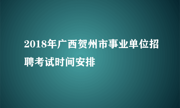 2018年广西贺州市事业单位招聘考试时间安排