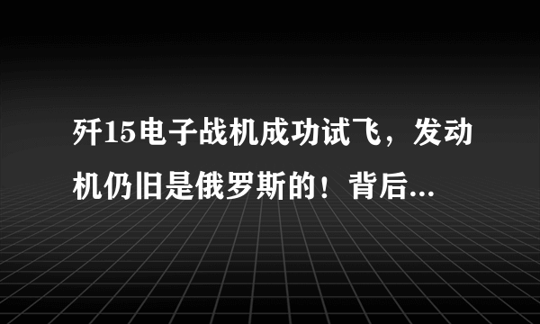 歼15电子战机成功试飞，发动机仍旧是俄罗斯的！背后原因值得深思