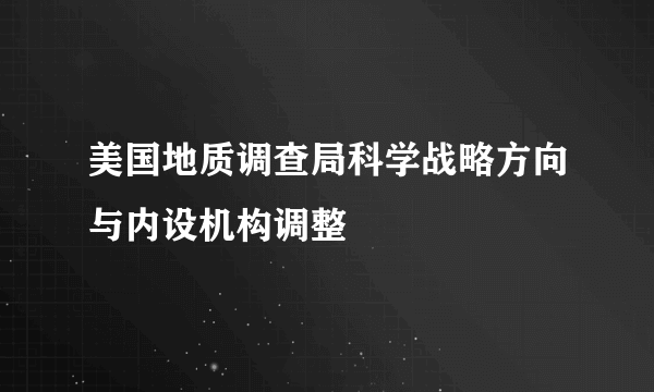 美国地质调查局科学战略方向与内设机构调整