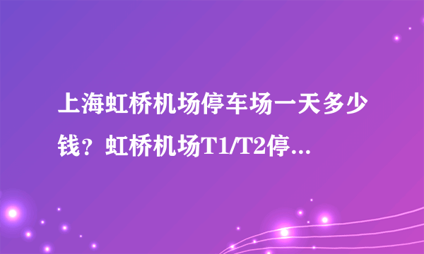 上海虹桥机场停车场一天多少钱？虹桥机场T1/T2停车场收费标准