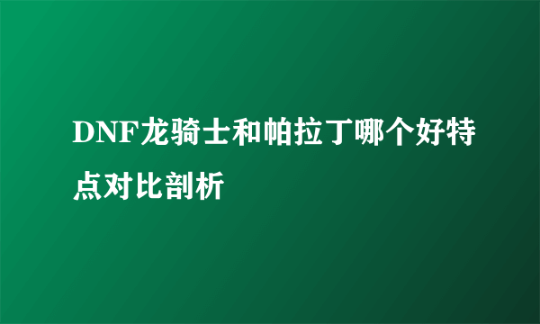 DNF龙骑士和帕拉丁哪个好特点对比剖析