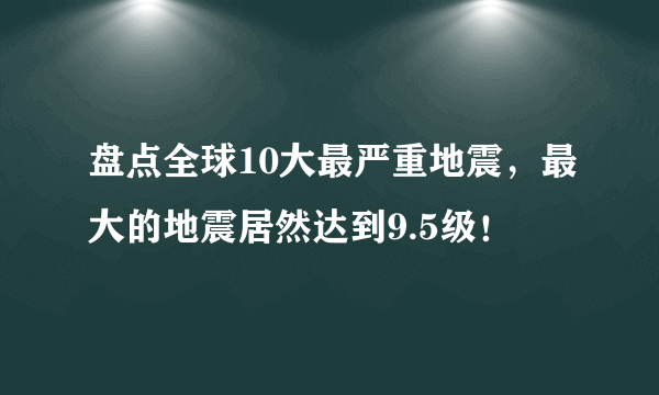 盘点全球10大最严重地震，最大的地震居然达到9.5级！