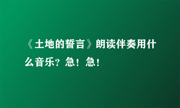 《土地的誓言》朗读伴奏用什么音乐？急！急！