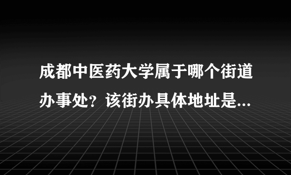 成都中医药大学属于哪个街道办事处？该街办具体地址是哪里？谢谢！