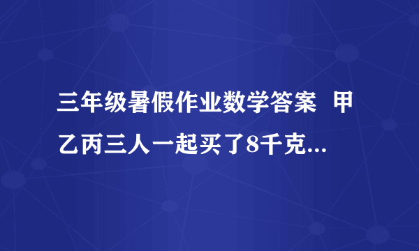 三年级暑假作业数学答案  甲乙丙三人一起买了8千克水果均匀分成三分,每人一份,甲付出5千克水果的钱,乙付出3千克的水果钱,之后丙应拿出3.2元还给甲和乙还给甲和乙,那么甲乙各应得多少钱?