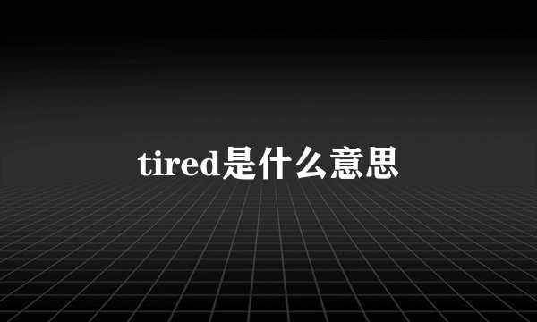 tired是什么意思