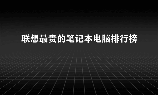 联想最贵的笔记本电脑排行榜