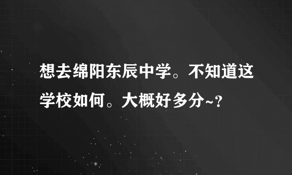 想去绵阳东辰中学。不知道这学校如何。大概好多分~？