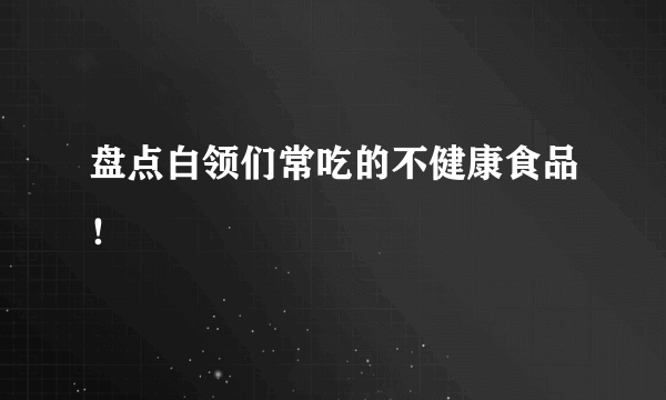 盘点白领们常吃的不健康食品！