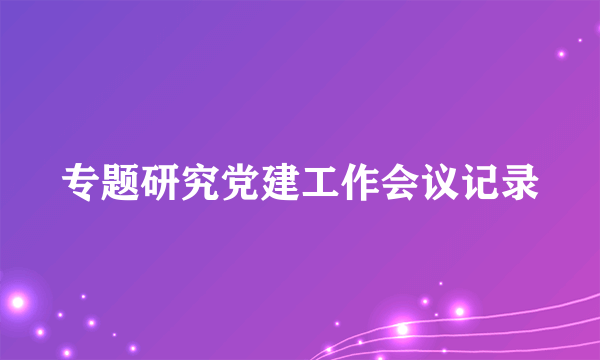 专题研究党建工作会议记录