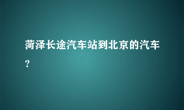 菏泽长途汽车站到北京的汽车？