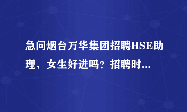 急问烟台万华集团招聘HSE助理，女生好进吗？招聘时有啥硬性条件没？