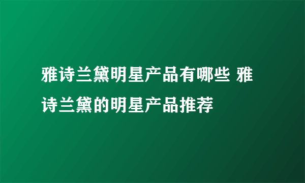 雅诗兰黛明星产品有哪些 雅诗兰黛的明星产品推荐