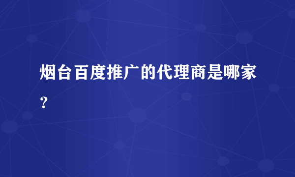 烟台百度推广的代理商是哪家？