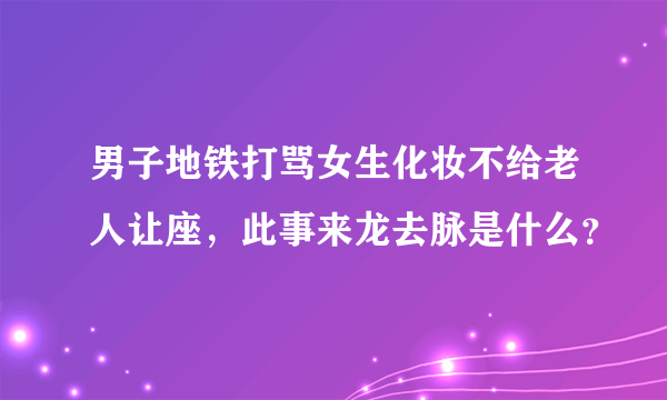 男子地铁打骂女生化妆不给老人让座，此事来龙去脉是什么？