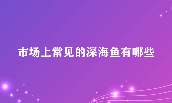 市场上常见的深海鱼有哪些