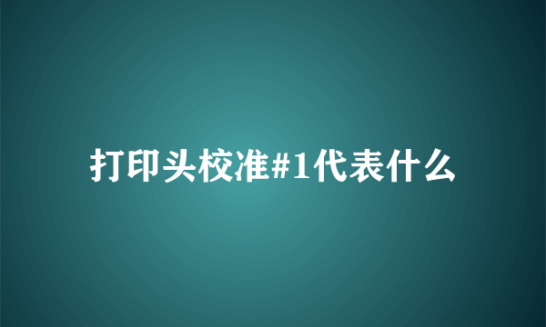 打印头校准#1代表什么