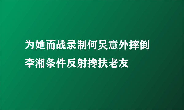 为她而战录制何炅意外摔倒 李湘条件反射搀扶老友