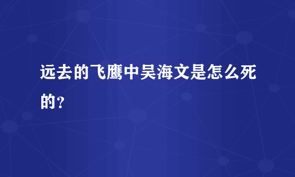 远去的飞鹰中吴海文是怎么死的？