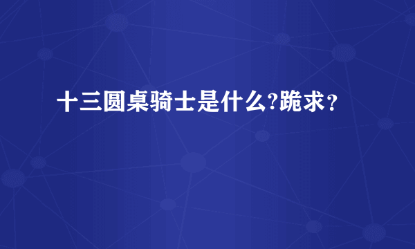 十三圆桌骑士是什么?跪求？