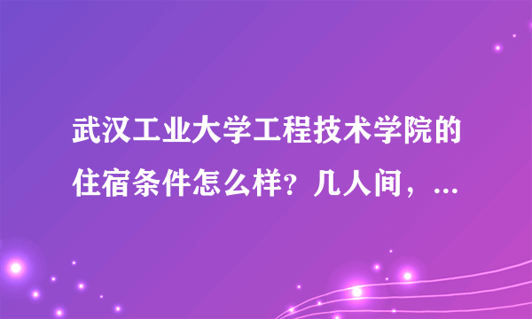 武汉工业大学工程技术学院的住宿条件怎么样？几人间，是否有独立卫生间，是否有空调。谢谢