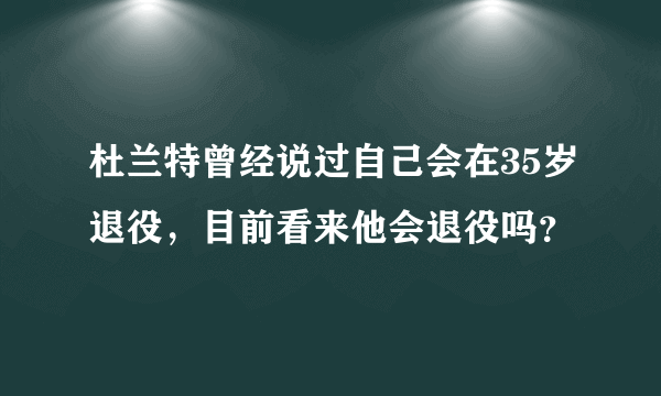 杜兰特曾经说过自己会在35岁退役，目前看来他会退役吗？