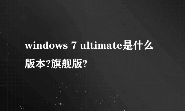 windows 7 ultimate是什么版本?旗舰版?