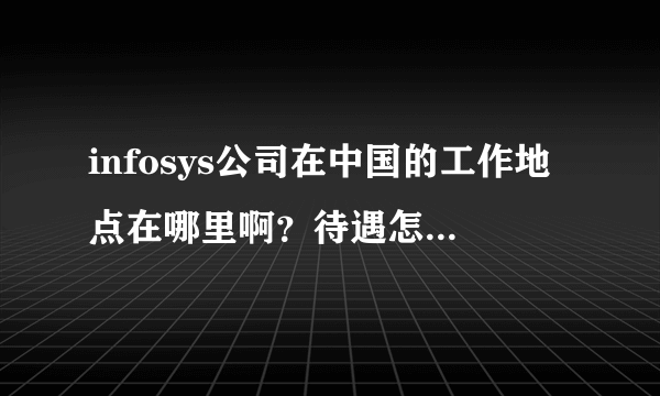 infosys公司在中国的工作地点在哪里啊？待遇怎么样啊？有没有高手告诉一下笔试题都考什么啊？