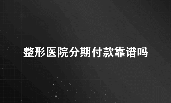 整形医院分期付款靠谱吗