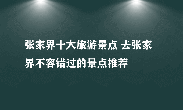 张家界十大旅游景点 去张家界不容错过的景点推荐