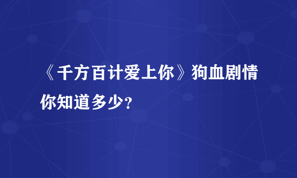 《千方百计爱上你》狗血剧情你知道多少？