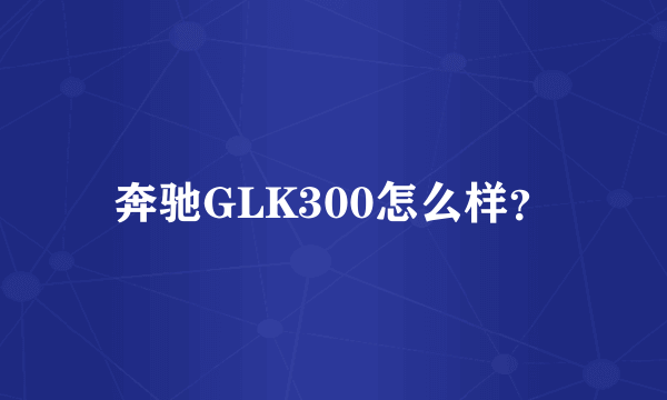 奔驰GLK300怎么样？