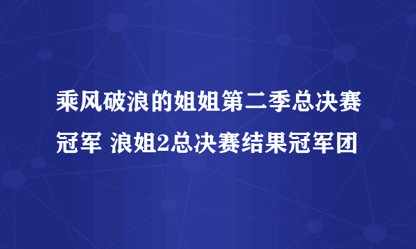 乘风破浪的姐姐第二季总决赛冠军 浪姐2总决赛结果冠军团