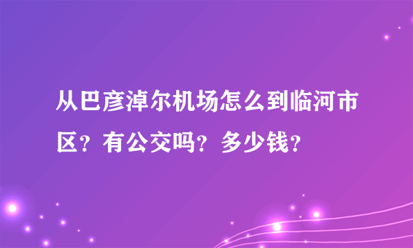 从巴彦淖尔机场怎么到临河市区？有公交吗？多少钱？