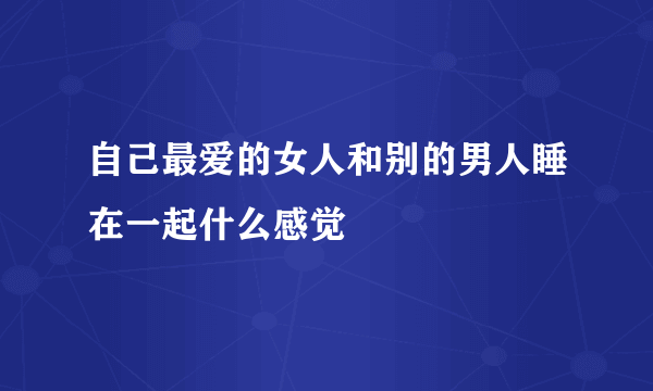 自己最爱的女人和别的男人睡在一起什么感觉