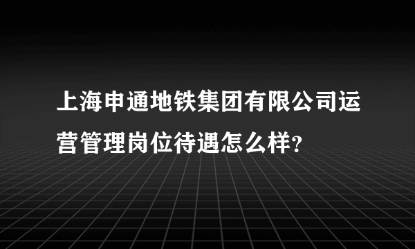 上海申通地铁集团有限公司运营管理岗位待遇怎么样？