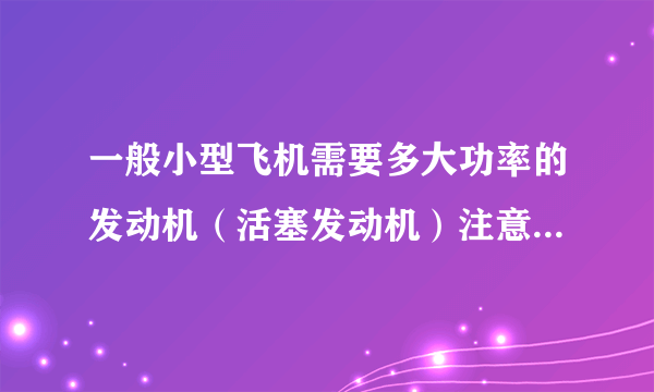 一般小型飞机需要多大功率的发动机（活塞发动机）注意，功率的单位：kw