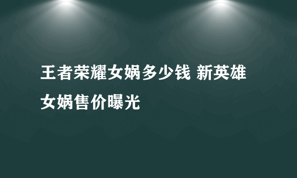 王者荣耀女娲多少钱 新英雄女娲售价曝光