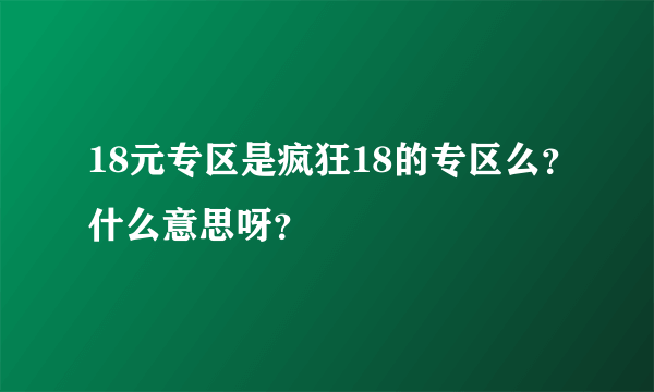 18元专区是疯狂18的专区么？什么意思呀？