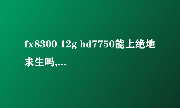 fx8300 12g hd7750能上绝地求生吗,低画质那种