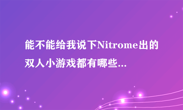 能不能给我说下Nitrome出的双人小游戏都有哪些？它出的小游戏百分之百都是神作中的神作